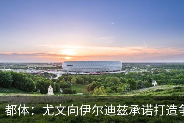 都体：尤文向伊尔迪兹承诺打造争冠级球队；多年无冠恐造恶性循环